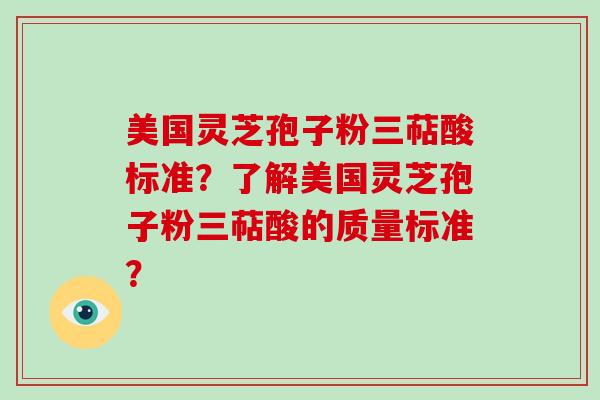 美国灵芝孢子粉三萜酸标准？了解美国灵芝孢子粉三萜酸的质量标准？