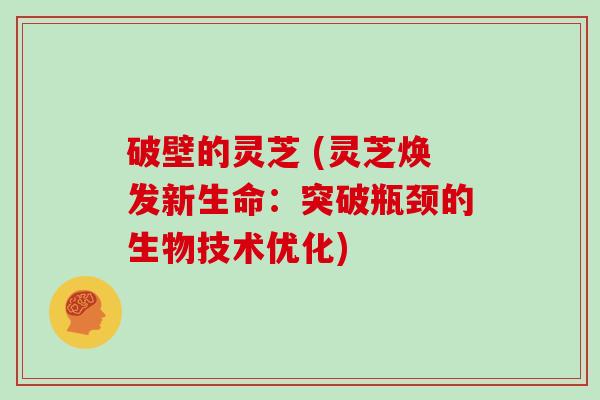 破壁的灵芝 (灵芝焕发新生命：突破瓶颈的生物技术优化)