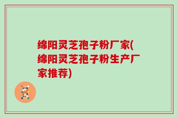 绵阳灵芝孢子粉厂家(绵阳灵芝孢子粉生产厂家推荐)-第1张图片-灵芝大师