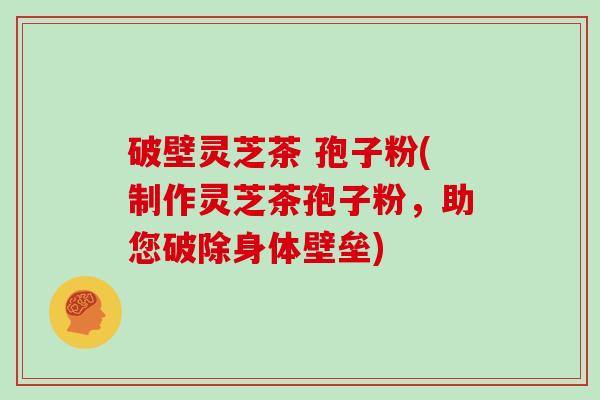 破壁灵芝茶 孢子粉(制作灵芝茶孢子粉，助您破除身体壁垒)