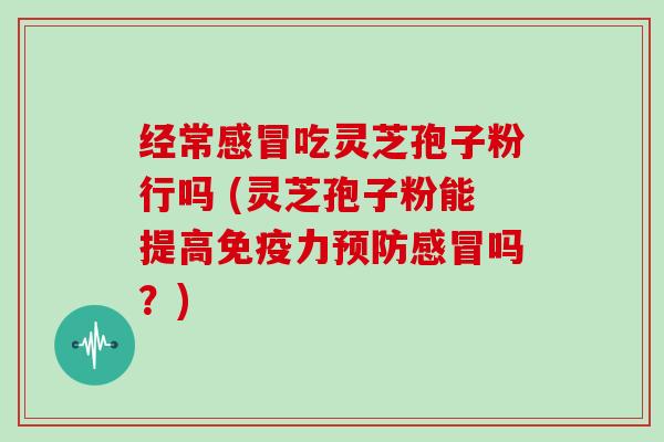 经常感冒吃灵芝孢子粉行吗 (灵芝孢子粉能提高免疫力预防感冒吗？)