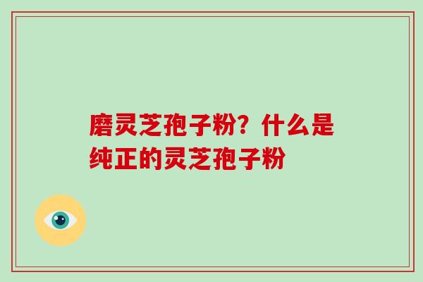 磨灵芝孢子粉?什么是纯正的灵芝孢子粉-第1张图片-灵芝大师 磨灵芝孢子粉?什么是纯正的灵芝孢子粉-第1张图片-灵芝大师