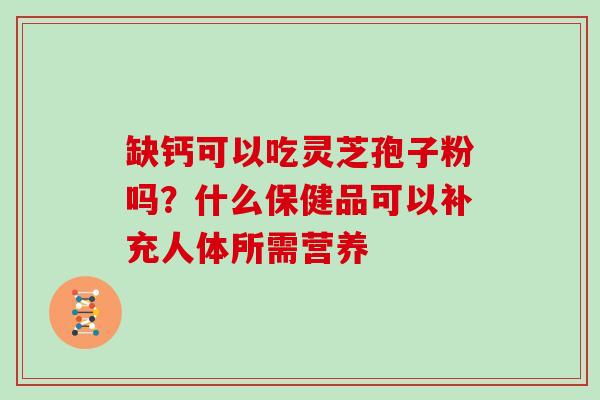 缺钙可以吃灵芝孢子粉吗?什么保健品可以补充人体所需营养-第1张图片-灵芝大师 缺钙可以吃灵芝孢子粉吗?什么保健品可以补充人体所需营养-第1张图片-灵芝大师