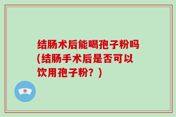 结肠术后能喝孢子粉吗(结肠手术后是否可以饮用孢子粉？)