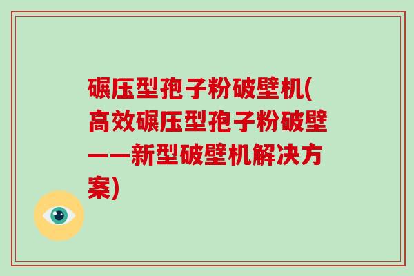 碾压型孢子粉破壁机(高效碾压型孢子粉破壁——新型破壁机解决方案)