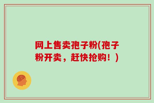 网上售卖孢子粉(孢子粉开卖，赶快抢购！)