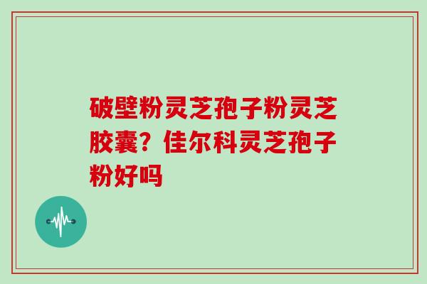 破壁粉灵芝孢子粉灵芝胶囊？佳尔科灵芝孢子粉好吗