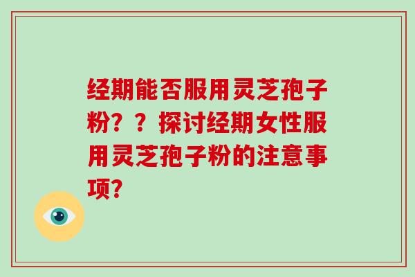 经期能否服用灵芝孢子粉？？探讨经期女性服用灵芝孢子粉的注意事项？-第1张图片-灵芝大师