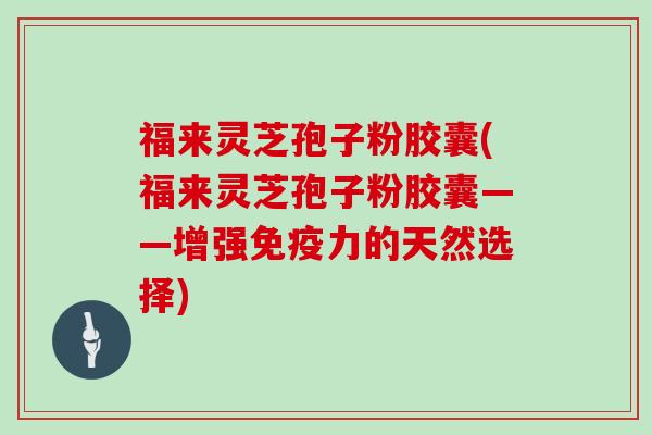 福来灵芝孢子粉胶囊(福来灵芝孢子粉胶囊——增强免疫力的天然选择)