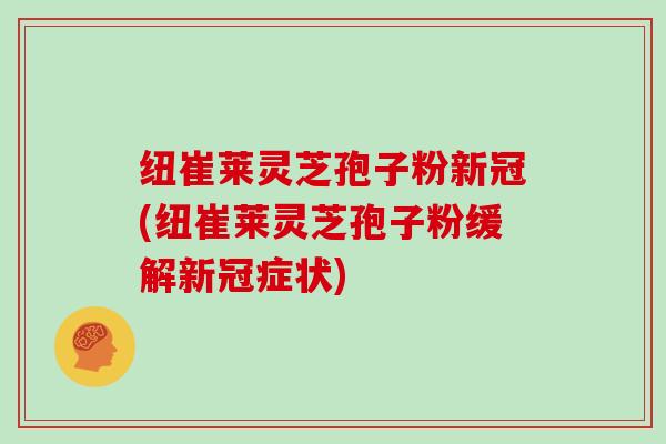 纽崔莱灵芝孢子粉新冠(纽崔莱灵芝孢子粉缓解新冠症状)