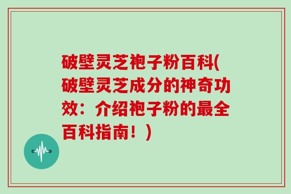 破壁灵芝袍子粉百科(破壁灵芝成分的神奇功效：介绍袍子粉的最全百科指南！)