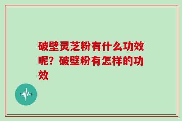 破壁灵芝粉有什么功效呢？破壁粉有怎样的功效