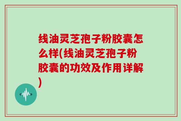 线油灵芝孢子粉胶囊怎么样(线油灵芝孢子粉胶囊的功效及作用详解)-第1张图片-灵芝大师 线油灵芝孢子粉胶囊怎么样(线油灵芝孢子粉胶囊的功效及作用详解)-第1张图片-灵芝大师