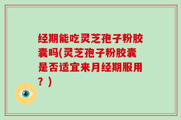 经期能吃灵芝孢子粉胶囊吗(灵芝孢子粉胶囊是否适宜来月经期服用?)-第1张图片-灵芝大师 经期能吃灵芝孢子粉胶囊吗(灵芝孢子粉胶囊是否适宜来月经期服用?)-第1张图片-灵芝大师
