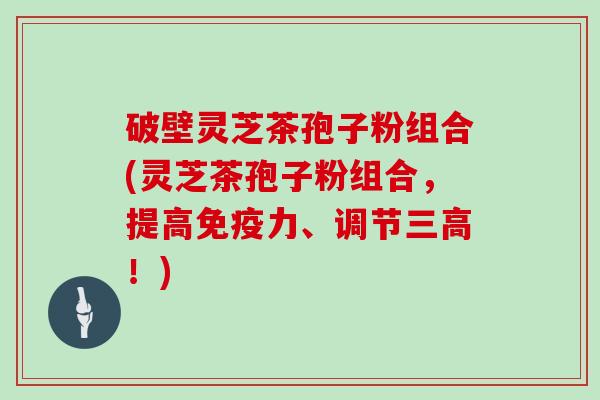 破壁灵芝茶孢子粉组合(灵芝茶孢子粉组合，提高免疫力、调节三高！)