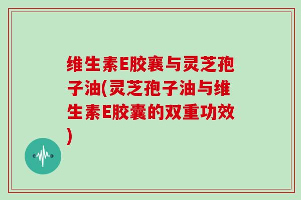 维生素E胶襄与灵芝孢子油(灵芝孢子油与维生素E胶囊的双重功效)-第1张图片-灵芝大师 维生素E胶襄与灵芝孢子油(灵芝孢子油与维生素E胶囊的双重功效)-第1张图片-灵芝大师