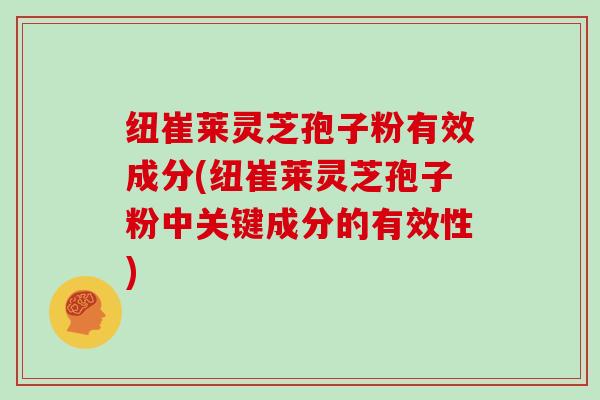 纽崔莱灵芝孢子粉有效成分(纽崔莱灵芝孢子粉中关键成分的有效性)