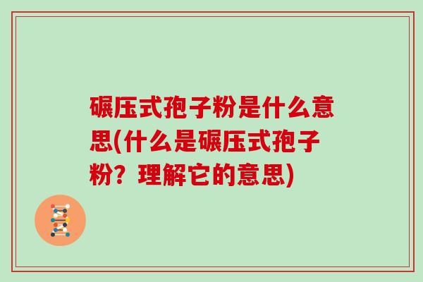 碾压式孢子粉是什么意思(什么是碾压式孢子粉？理解它的意思)