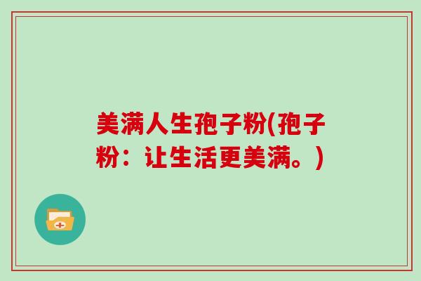 美满人生孢子粉(孢子粉：让生活更美满。)