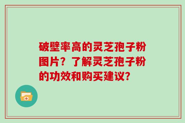 破壁率高的灵芝孢子粉图片？了解灵芝孢子粉的功效和购买建议？