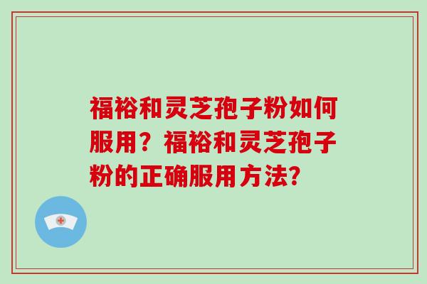 福裕和灵芝孢子粉如何服用？福裕和灵芝孢子粉的正确服用方法？