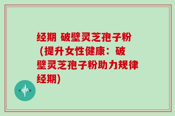 经期 破壁灵芝孢子粉 (提升女性健康:破壁灵芝孢子粉助力规律经期)-第1张图片-灵芝大师 经期 破壁灵芝孢子粉 (提升女性健康:破壁灵芝孢子粉助力规律经期)-第1张图片-灵芝大师