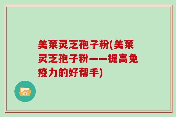 美莱灵芝孢子粉(美莱灵芝孢子粉——提高免疫力的好帮手)
