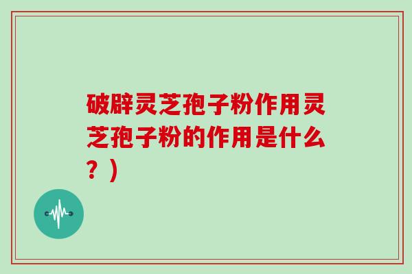 破辟灵芝孢子粉作用灵芝孢子粉的作用是什么？)