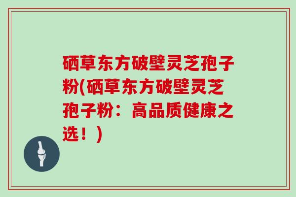硒草东方破壁灵芝孢子粉(硒草东方破壁灵芝孢子粉：高品质健康之选！)