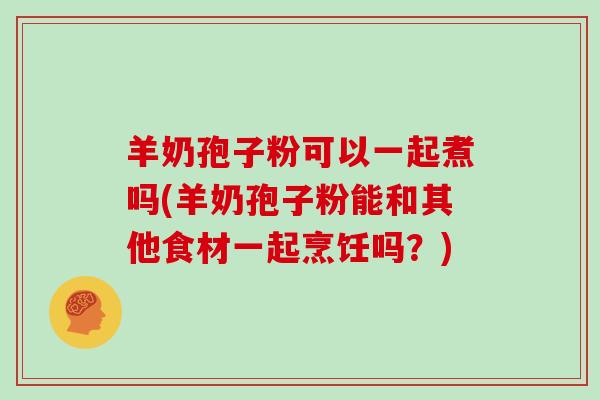 羊奶孢子粉可以一起煮吗(羊奶孢子粉能和其他食材一起烹饪吗？)