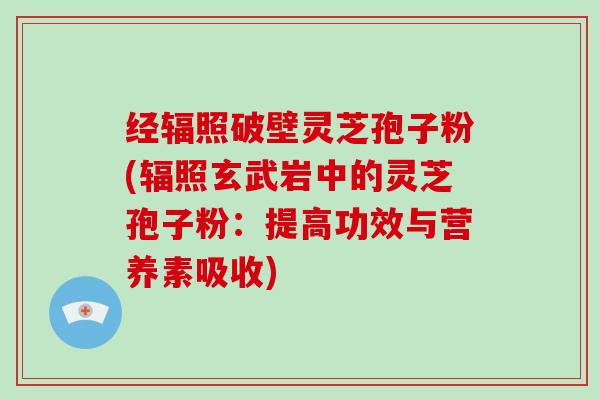 经辐照破壁灵芝孢子粉(辐照玄武岩中的灵芝孢子粉:提高功效与营养素吸收)-第1张图片-灵芝大师 经辐照破壁灵芝孢子粉(辐照玄武岩中的灵芝孢子粉:提高功效与营养素吸收)-第1张图片-灵芝大师