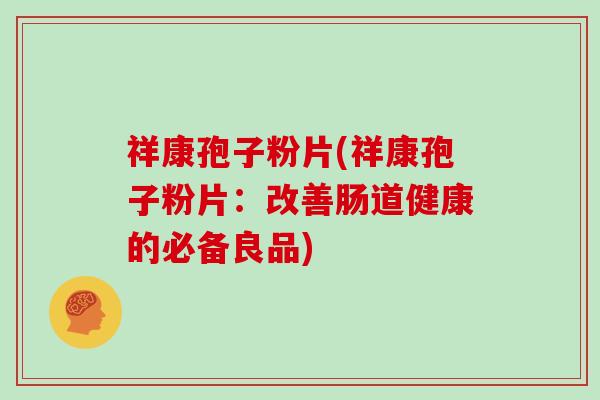祥康孢子粉片(祥康孢子粉片：改善肠道健康的必备良品)