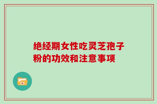 绝经期女性吃灵芝孢子粉的功效和注意事项