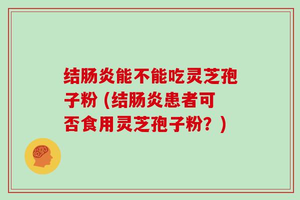 结肠炎能不能吃灵芝孢子粉 (结肠炎患者可否食用灵芝孢子粉?)-第1张图片-灵芝大师 结肠炎能不能吃灵芝孢子粉 (结肠炎患者可否食用灵芝孢子粉?)-第1张图片-灵芝大师