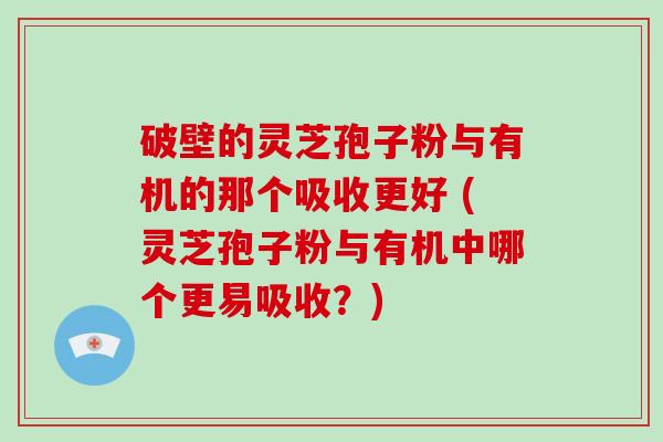 破壁的灵芝孢子粉与有机的那个吸收更好 (灵芝孢子粉与有机中哪个更易吸收？)