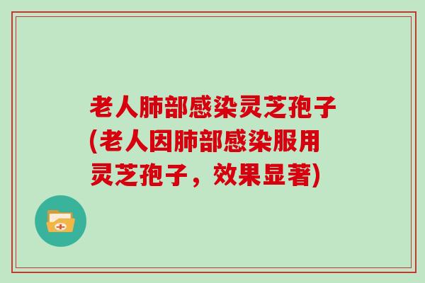 老人肺部感染灵芝孢子(老人因肺部感染服用灵芝孢子，效果显著)
