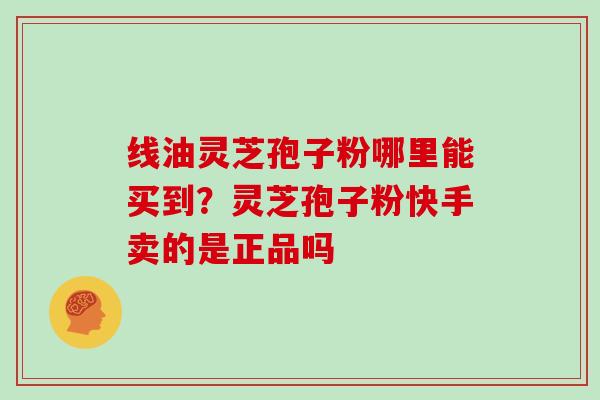 线油灵芝孢子粉哪里能买到？灵芝孢子粉快手卖的是正品吗