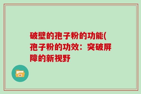 破壁的孢子粉的功能(孢子粉的功效：突破屏障的新视野