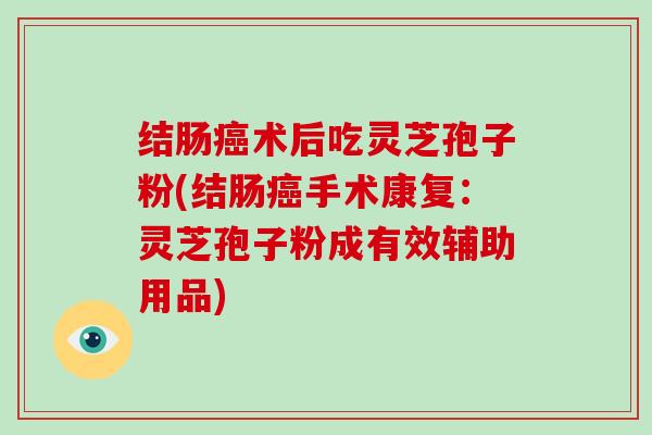 结肠癌术后吃灵芝孢子粉(结肠癌手术康复：灵芝孢子粉成有效辅助用品)-第1张图片-灵芝大师