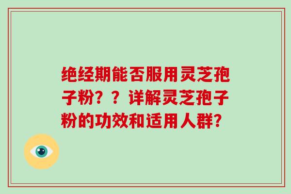 绝经期能否服用灵芝孢子粉？？详解灵芝孢子粉的功效和适用人群？