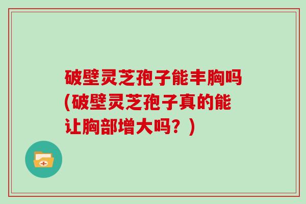 破壁灵芝孢子能丰胸吗(破壁灵芝孢子真的能让胸部增大吗？)
