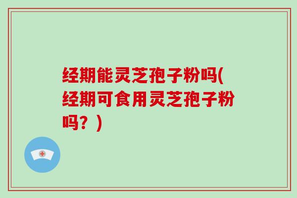 经期能灵芝孢子粉吗(经期可食用灵芝孢子粉吗?)-第1张图片-灵芝大师 经期能灵芝孢子粉吗(经期可食用灵芝孢子粉吗?)-第1张图片-灵芝大师