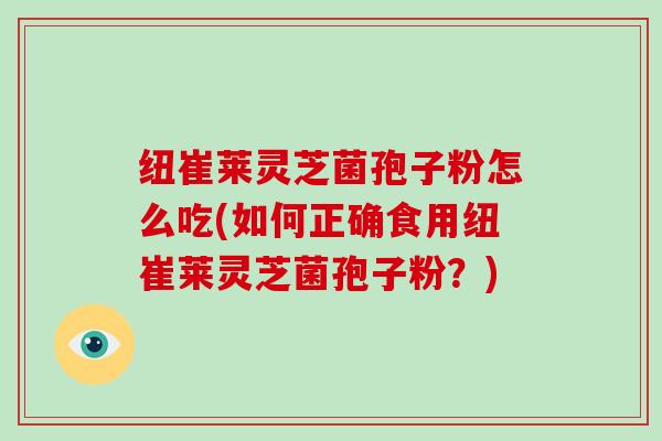 纽崔莱灵芝菌孢子粉怎么吃(如何正确食用纽崔莱灵芝菌孢子粉？)