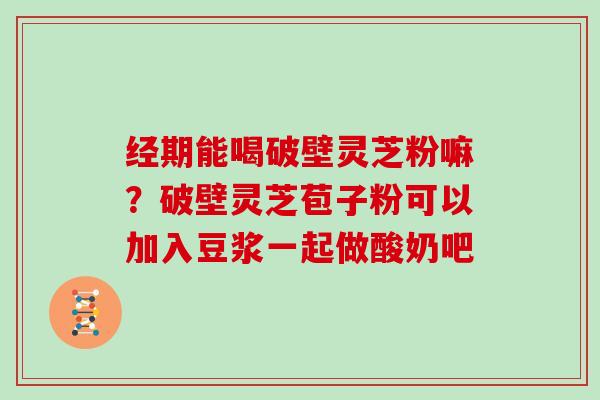 经期能喝破壁灵芝粉嘛？破壁灵芝苞子粉可以加入豆浆一起做酸奶吧