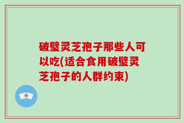 破璧灵芝孢子那些人可以吃(适合食用破璧灵芝孢子的人群约束)