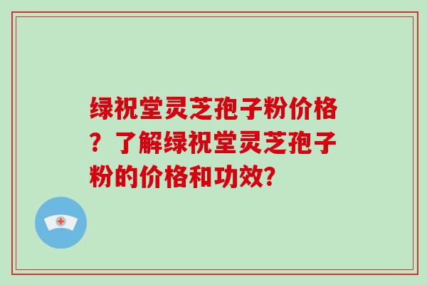 绿祝堂灵芝孢子粉价格?了解绿祝堂灵芝孢子粉的价格和功效?-第1张图片-灵芝大师 绿祝堂灵芝孢子粉价格?了解绿祝堂灵芝孢子粉的价格和功效?-第1张图片-灵芝大师