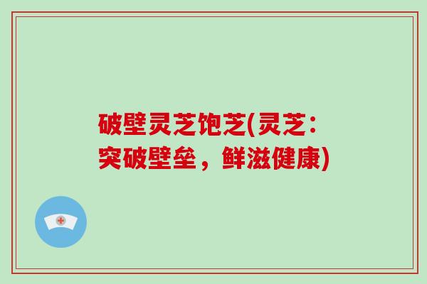 破壁灵芝饱芝(灵芝：突破壁垒，鲜滋健康)
