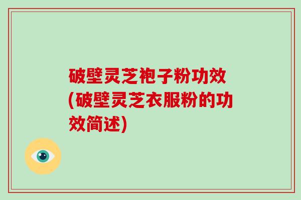 破壁灵芝袍子粉功效 (破壁灵芝衣服粉的功效简述)