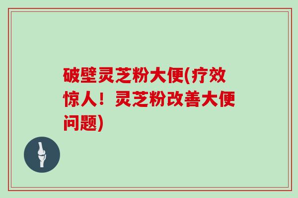 破壁灵芝粉大便(疗效惊人！灵芝粉改善大便问题)