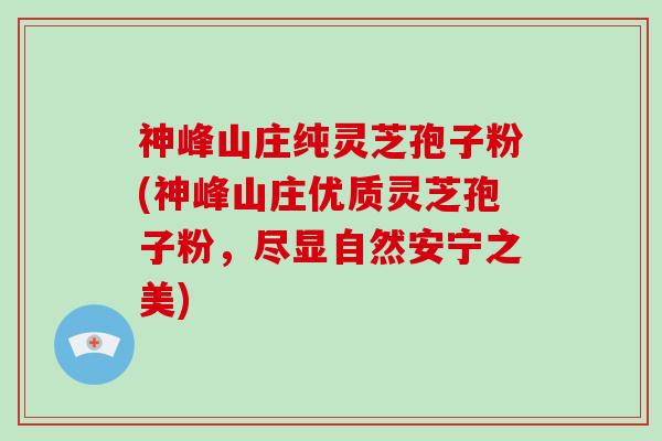 神峰山庄纯灵芝孢子粉(神峰山庄优质灵芝孢子粉，尽显自然安宁之美)